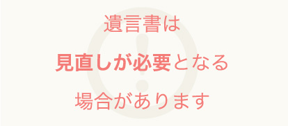 遺言書は見直しが必要となる場合があります